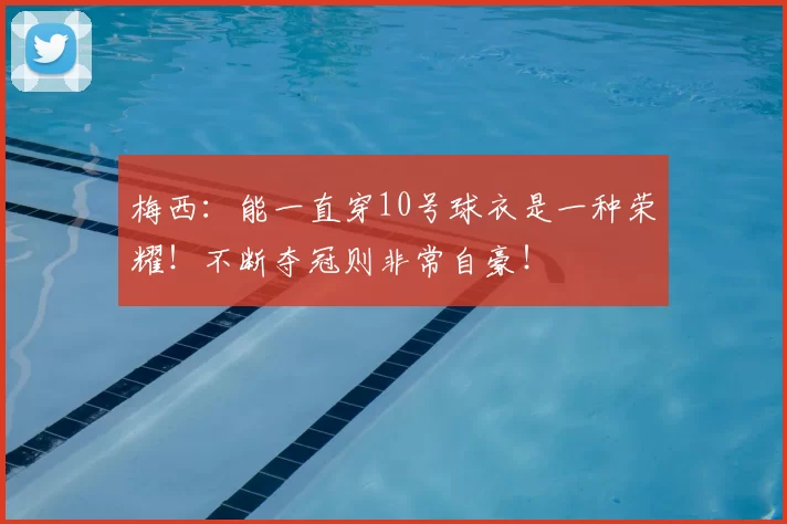 梅西：能一直穿10号球衣是一种荣耀！不断夺冠则非常自豪！