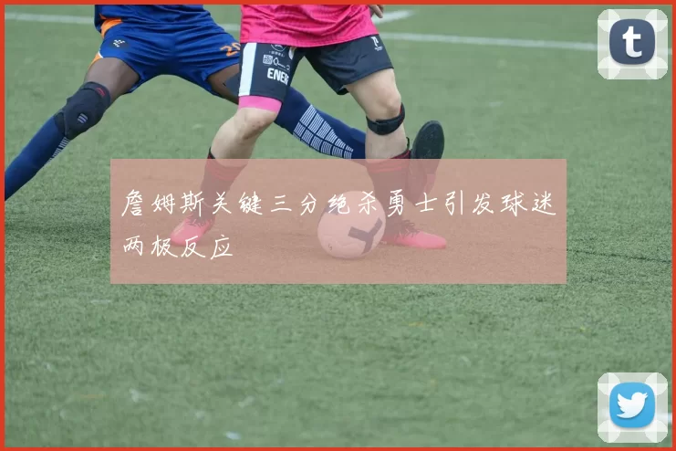 詹姆斯关键三分绝杀勇士引发球迷两极反应