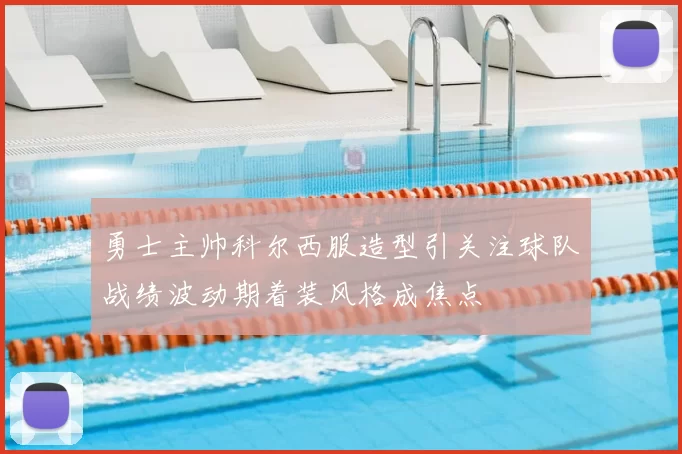 勇士主帅科尔西服造型引关注球队战绩波动期着装风格成焦点