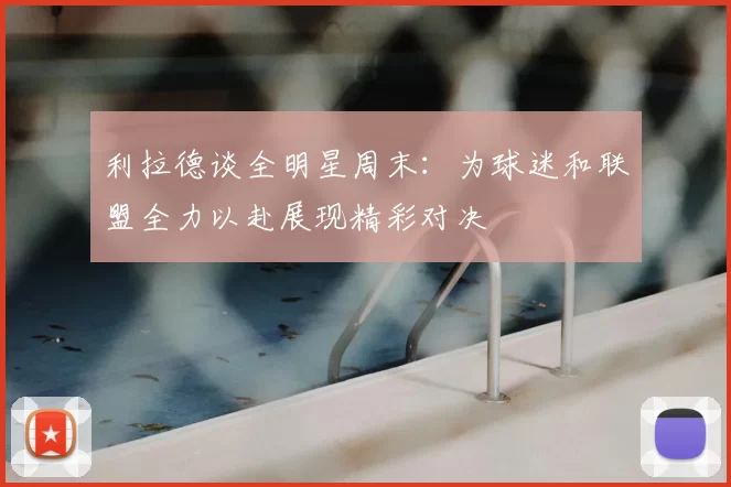 利拉德谈全明星周末:为球迷和联盟全力以赴展现精彩对决