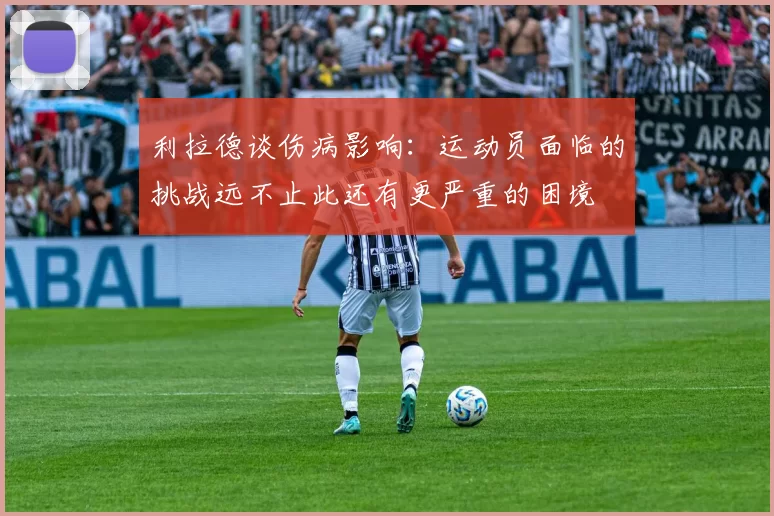 利拉德谈伤病影响:运动员面临的挑战远不止此还有更严重的困境