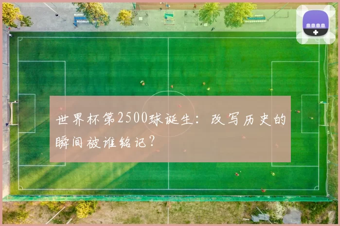 世界杯第2500球诞生：改写历史的瞬间被谁铭记？