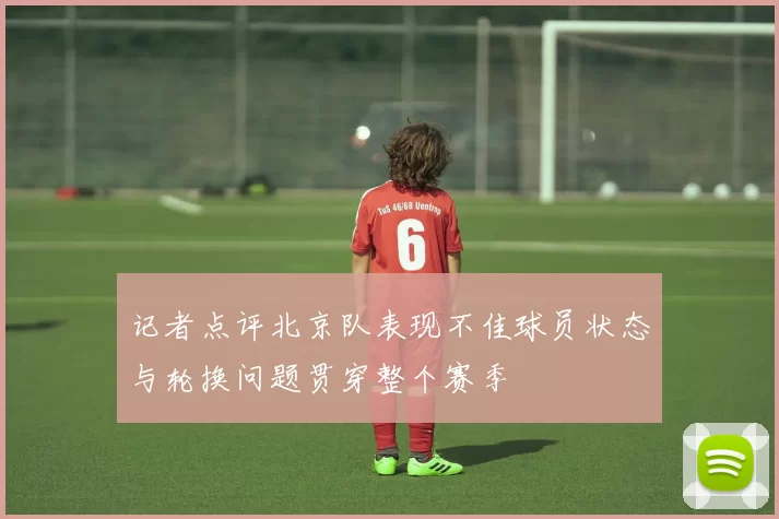 记者点评北京队表现不佳球员状态与轮换问题贯穿整个赛季