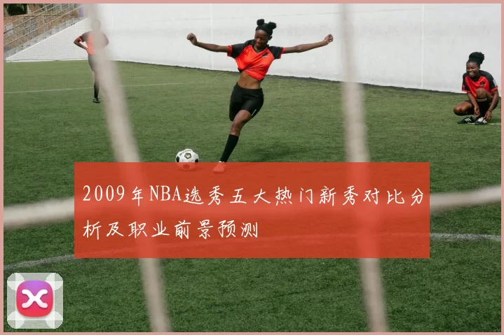 2009年NBA选秀五大热门新秀对比分析及职业前景预测