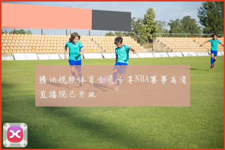 腾讯视频体育会员专享NBA赛事高清直播现已开放
