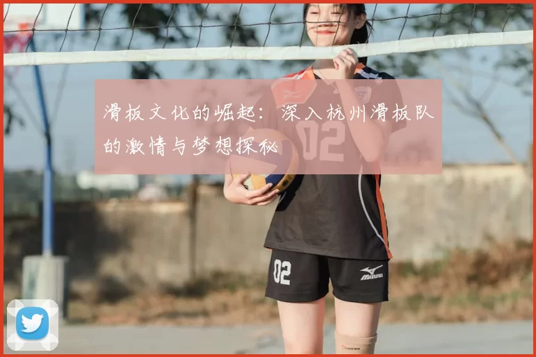 滑板文化的崛起:深入杭州滑板队的激情与梦想探秘