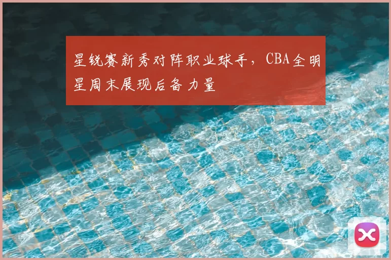 星锐赛新秀对阵职业球手，CBA全明星周末展现后备力量