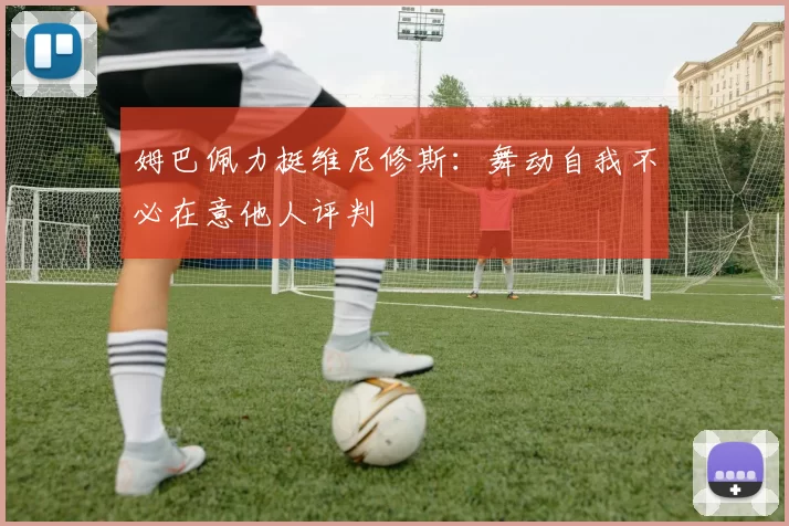 姆巴佩力挺维尼修斯：舞动自我不必在意他人评判