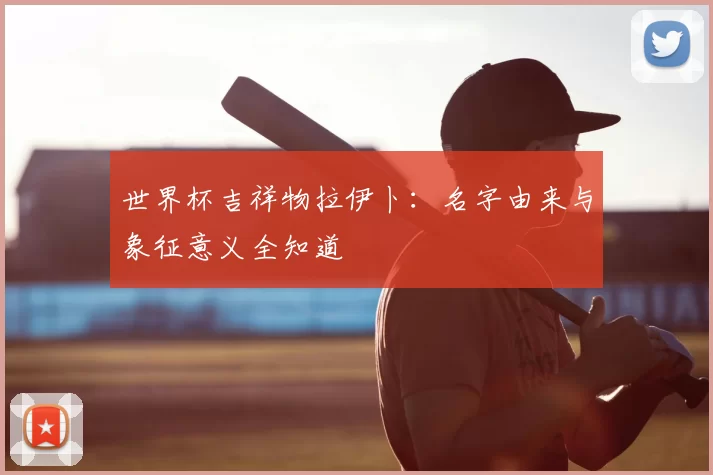 世界杯吉祥物拉伊卜：名字由来与象征意义全知道