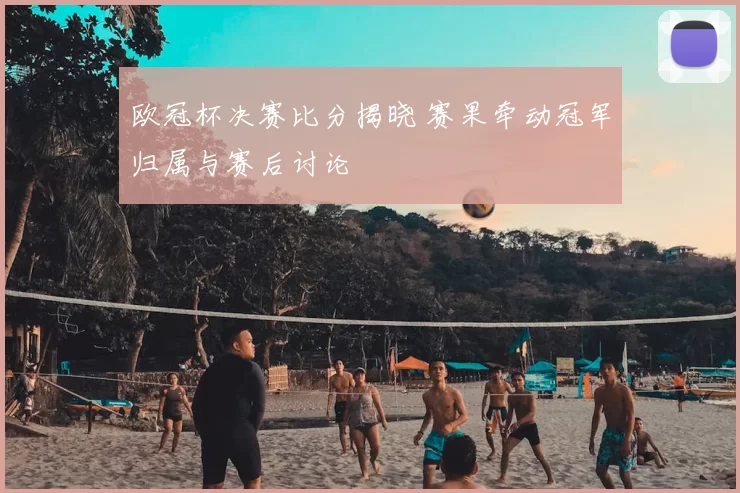 欧冠杯决赛比分揭晓 赛果牵动冠军归属与赛后讨论