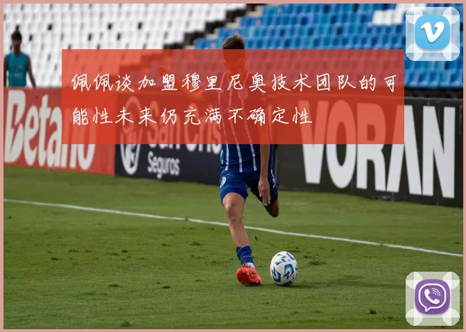 佩佩谈加盟穆里尼奥技术团队的可能性未来仍充满不确定性