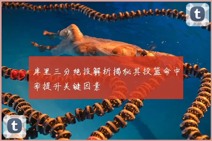 库里三分绝技解析揭秘其投篮命中率提升关键因素