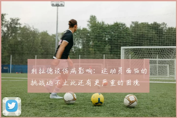利拉德谈伤病影响：运动员面临的挑战远不止此还有更严重的困境