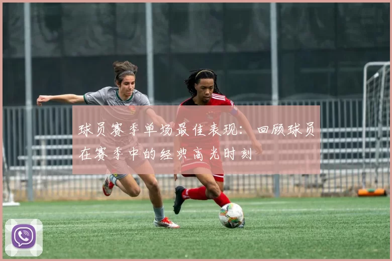 球员赛季单场最佳表现：回顾球员在赛季中的经典高光时刻