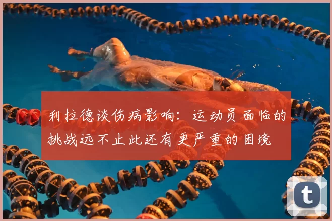 利拉德谈伤病影响:运动员面临的挑战远不止此还有更严重的困境