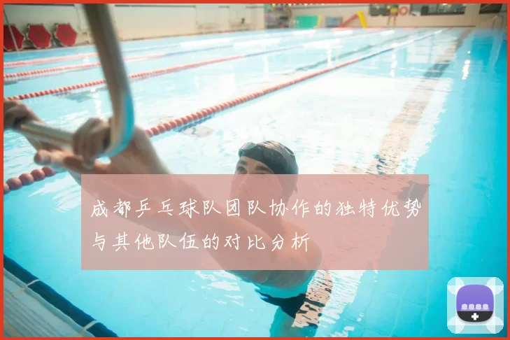 成都乒乓球队团队协作的独特优势与其他队伍的对比分析