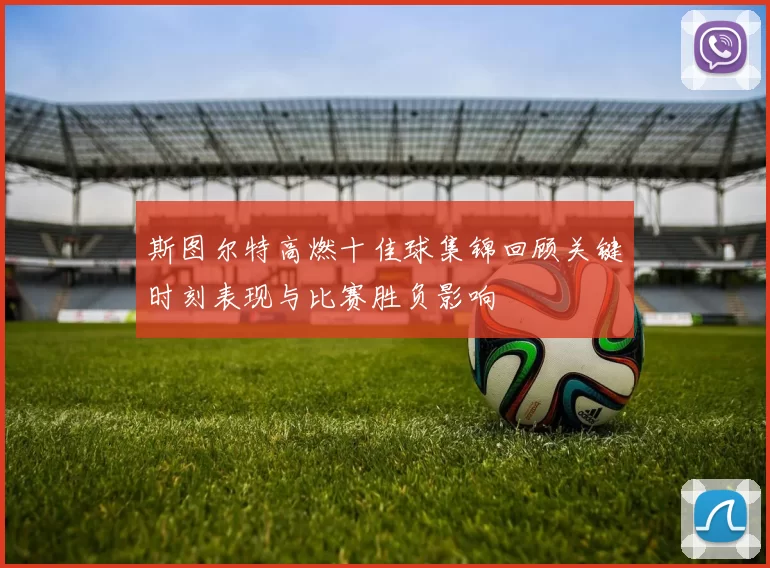 斯图尔特高燃十佳球集锦回顾关键时刻表现与比赛胜负影响