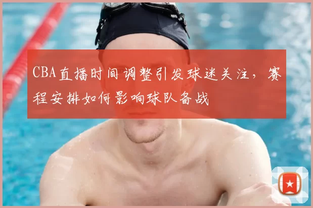 CBA直播时间调整引发球迷关注,赛程安排如何影响球队备战