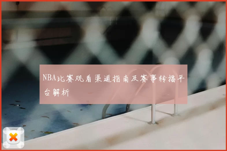 NBA比赛观看渠道指南及赛事转播平台解析