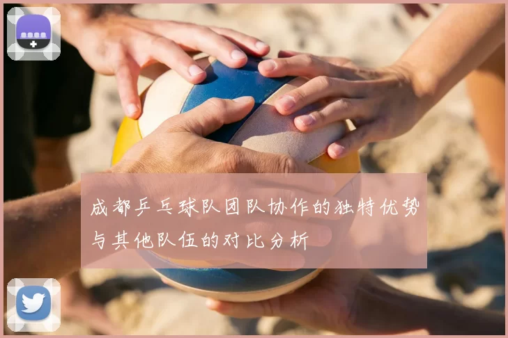 成都乒乓球队团队协作的独特优势与其他队伍的对比分析