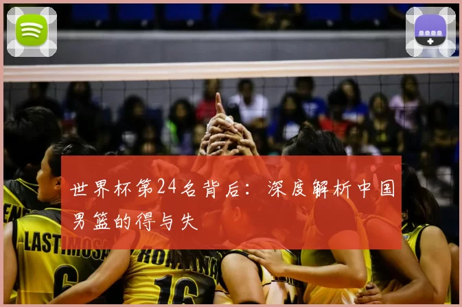 世界杯第24名背后：深度解析中国男篮的得与失