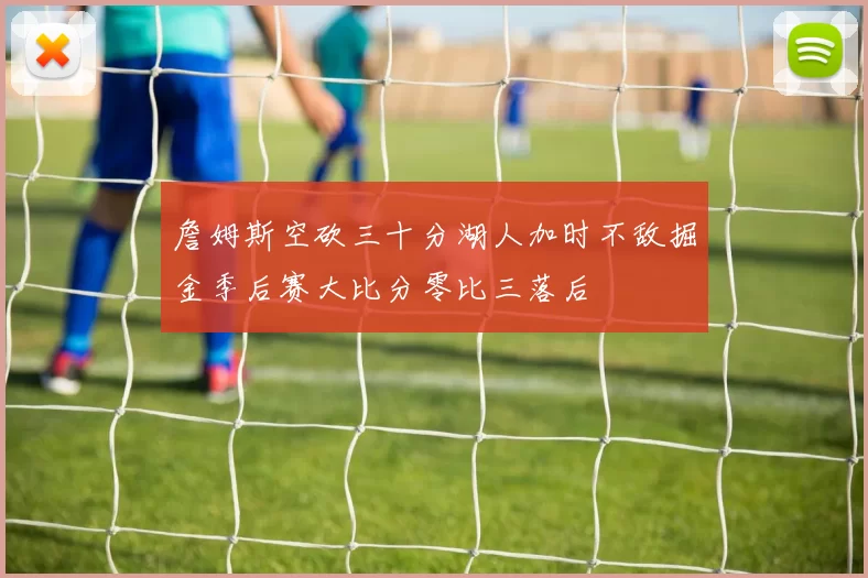 詹姆斯空砍三十分湖人加时不敌掘金季后赛大比分零比三落后