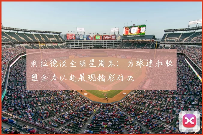 利拉德谈全明星周末：为球迷和联盟全力以赴展现精彩对决