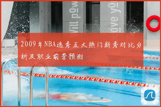 2009年NBA选秀五大热门新秀对比分析及职业前景预测