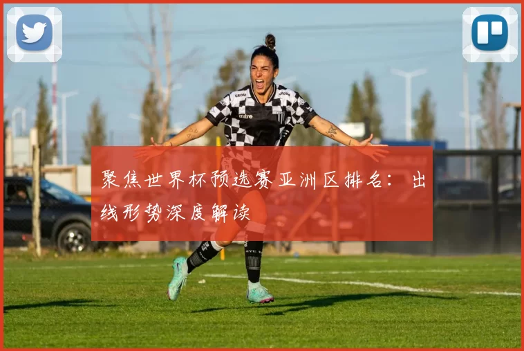聚焦世界杯预选赛亚洲区排名:出线形势深度解读