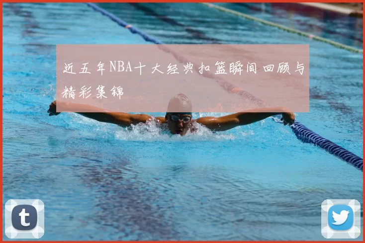 近五年NBA十大经典扣篮瞬间回顾与精彩集锦