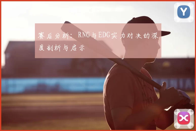 赛后分析：RNG与EDG实力对决的深度剖析与启示