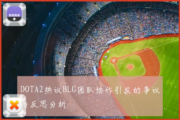 DOTA2热议BLG团队协作引发的争议与反思分析