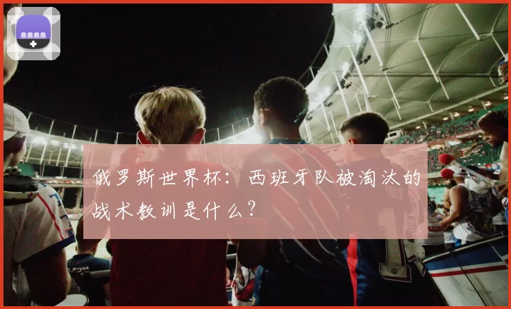 俄罗斯世界杯：西班牙队被淘汰的战术教训是什么？