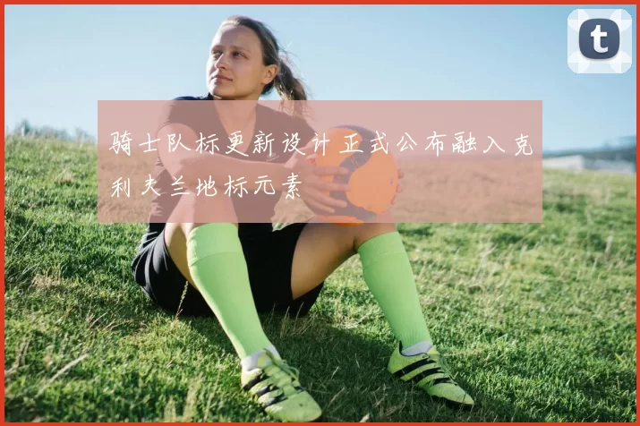 骑士队标更新设计正式公布融入克利夫兰地标元素