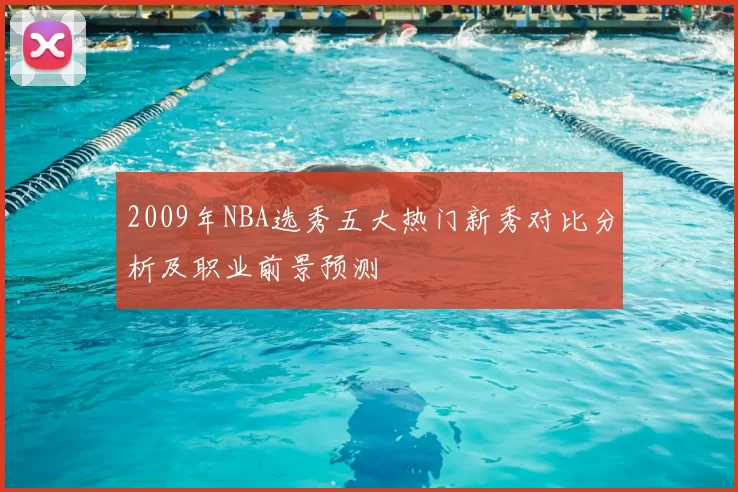 2009年NBA选秀五大热门新秀对比分析及职业前景预测