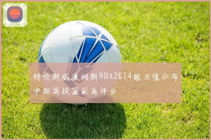 特伦斯威廉姆斯NBA2K14能力值公布中距离投篮获高评分