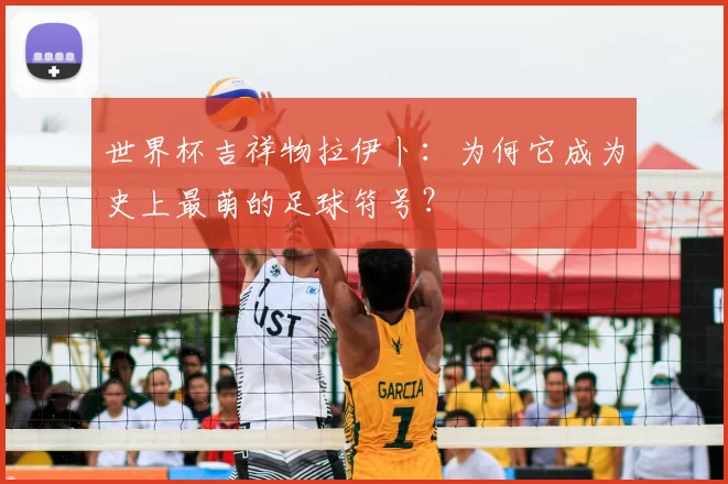 世界杯吉祥物拉伊卜：为何它成为史上最萌的足球符号？