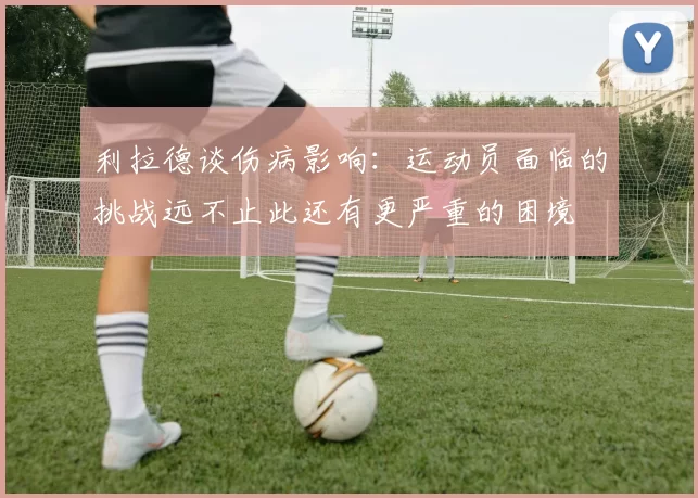 利拉德谈伤病影响：运动员面临的挑战远不止此还有更严重的困境