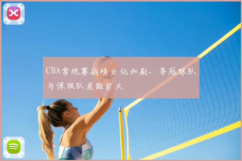 CBA常规赛战绩分化加剧，争冠球队与保级队差距扩大