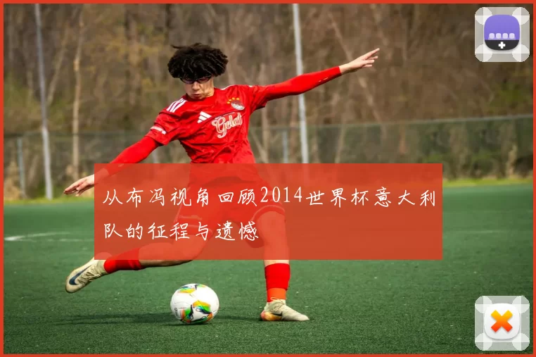 从布冯视角回顾2014世界杯意大利队的征程与遗憾