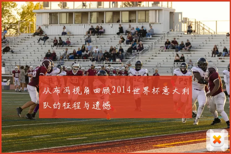 从布冯视角回顾2014世界杯意大利队的征程与遗憾