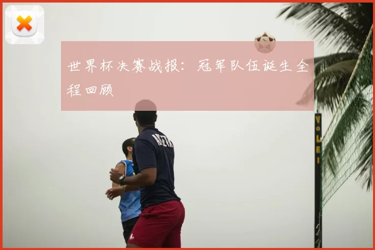 世界杯决赛战报:冠军队伍诞生全程回顾