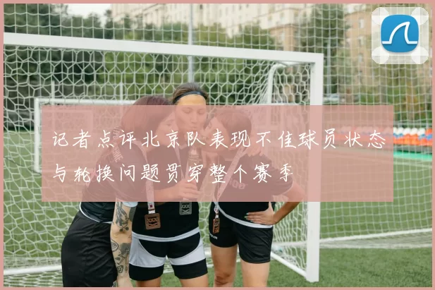 记者点评北京队表现不佳球员状态与轮换问题贯穿整个赛季