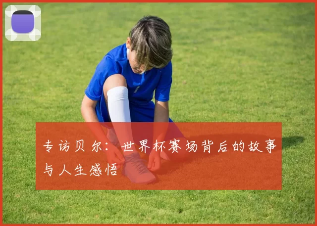 专访贝尔：世界杯赛场背后的故事与人生感悟