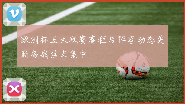欧洲杯五大联赛赛程与阵容动态更新备战焦点集中