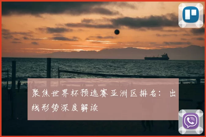聚焦世界杯预选赛亚洲区排名:出线形势深度解读